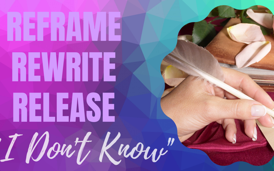 Reframe, Rewrite, Release… “I Don’t Know”
